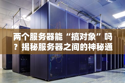 两个服务器能“搞对象”吗？揭秘服务器之间的神秘通信！