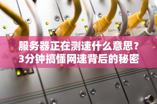 服务器正在测速什么意思？3分钟搞懂网速背后的秘密！