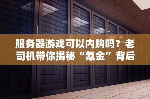 服务器游戏可以内购吗？老司机带你揭秘“氪金”背后的技术玄机！