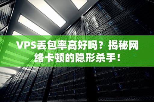 VPS丢包率高好吗？揭秘网络卡顿的隐形杀手！