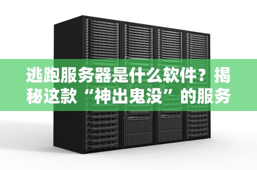 逃跑服务器是什么软件？揭秘这款“神出鬼没”的服务器工具！
