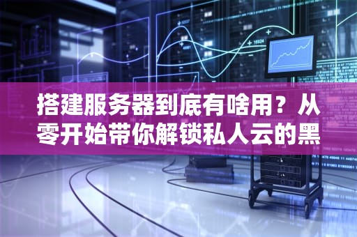 搭建服务器到底有啥用？从零开始带你解锁私人云的黑科技！