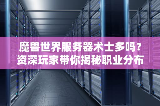 魔兽世界服务器术士多吗？资深玩家带你揭秘职业分布玄机！