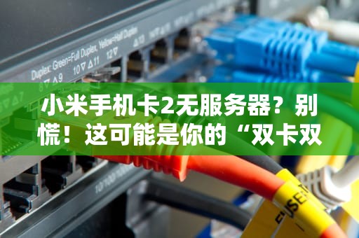 小米手机卡2无服务器？别慌！这可能是你的“双卡双待”在闹脾气！