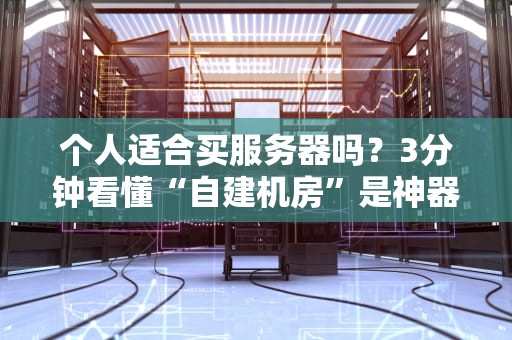 个人适合买服务器吗？3分钟看懂“自建机房”是神器还是智商税！