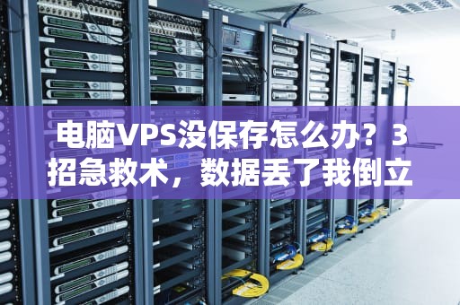 电脑VPS没保存怎么办？3招急救术，数据丢了我倒立吃键盘！