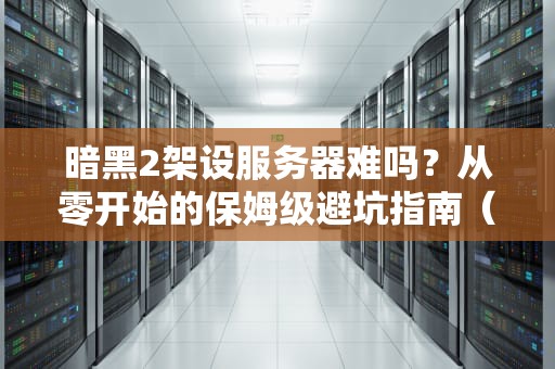 暗黑2架设服务器难吗？从零开始的保姆级避坑指南（附专业测评）