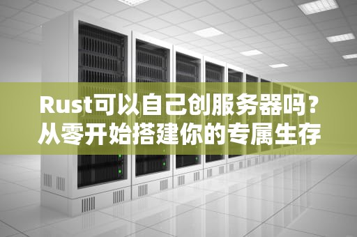 Rust可以自己创服务器吗？从零开始搭建你的专属生存战场！