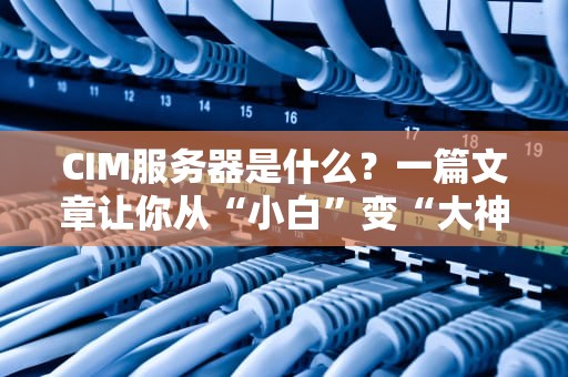 CIM服务器是什么？一篇文章让你从“小白”变“大神”！