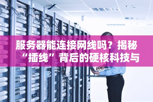 服务器能连接网线吗？揭秘“插线”背后的硬核科技与骚操作！
