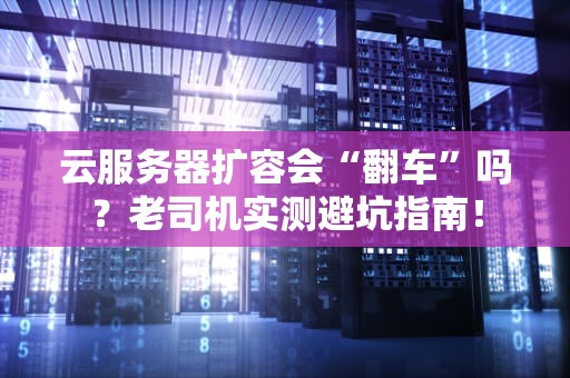 云服务器扩容会“翻车”吗？老司机实测避坑指南！
