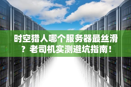 时空猎人哪个服务器最丝滑？老司机实测避坑指南！