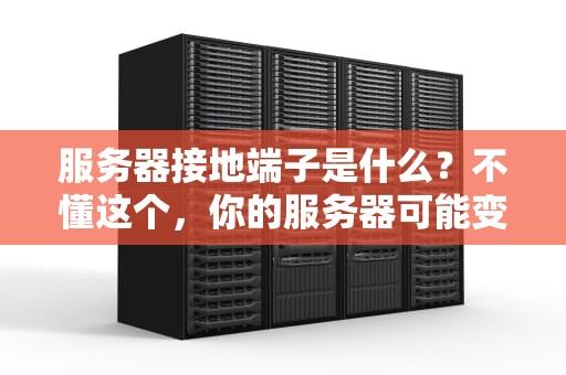 服务器接地端子是什么？不懂这个，你的服务器可能变电烤炉！