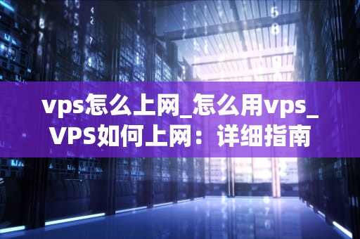 vps怎么上网_怎么用vps_VPS如何上网：详细指南
