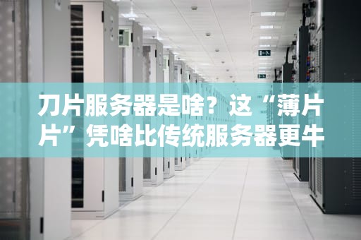 刀片服务器是啥？这“薄片片”凭啥比传统服务器更牛？