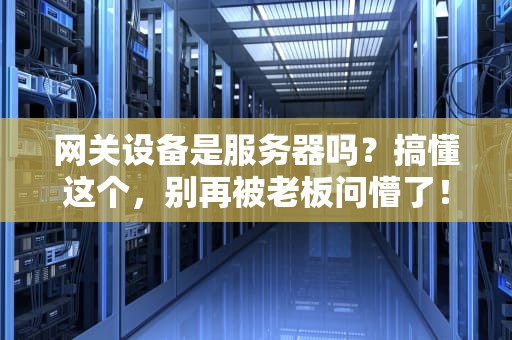 网关设备是服务器吗？搞懂这个，别再被老板问懵了！
