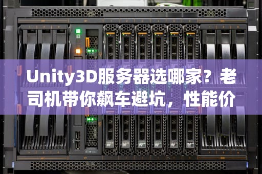 Unity3D服务器选哪家？老司机带你飙车避坑，性能价格全拿捏！