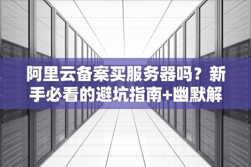 阿里云备案买服务器吗？新手必看的避坑指南+幽默解读