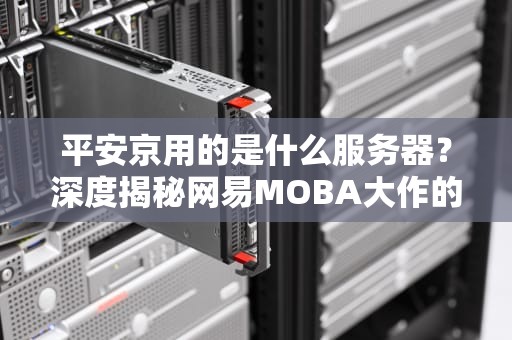 平安京用的是什么服务器？深度揭秘网易MOBA大作的幕后英雄