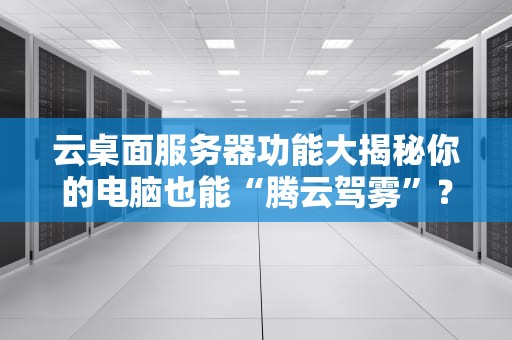 云桌面服务器功能大揭秘你的电脑也能“腾云驾雾”？