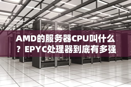 AMD的服务器CPU叫什么？EPYC处理器到底有多强？一文带你搞懂！