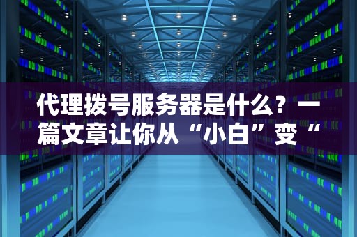 代理拨号服务器是什么？一篇文章让你从“小白”变“大神”！