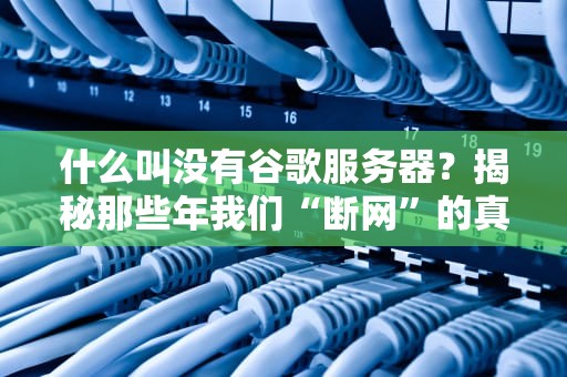 什么叫没有谷歌服务器？揭秘那些年我们“断网”的真相！