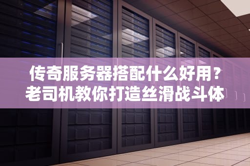 传奇服务器搭配什么好用？老司机教你打造丝滑战斗体验！