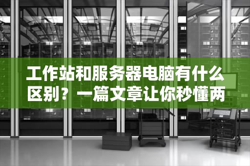 工作站和服务器电脑有什么区别？一篇文章让你秒懂两者的“职场分工”