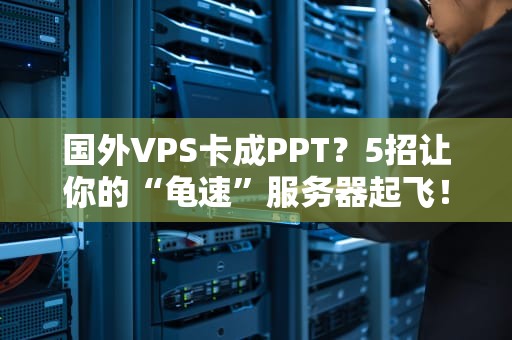 国外VPS卡成PPT？5招让你的“龟速”服务器起飞！