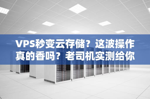 VPS秒变云存储？这波操作真的香吗？老司机实测给你答案！