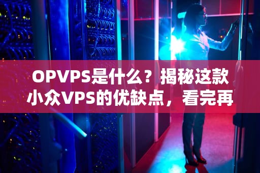 OPVPS是什么？揭秘这款小众VPS的优缺点，看完再剁手！