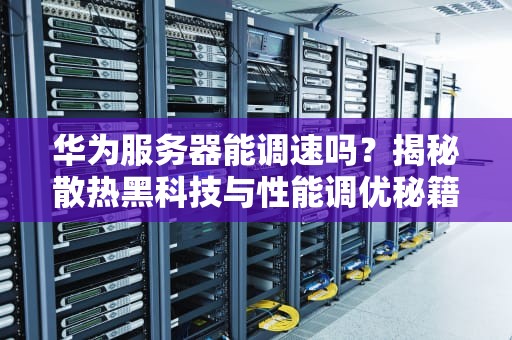华为服务器能调速吗？揭秘散热黑科技与性能调优秘籍！