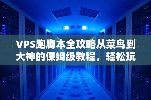VPS跑脚本全攻略从菜鸟到大神的保姆级教程，轻松玩转自动化！