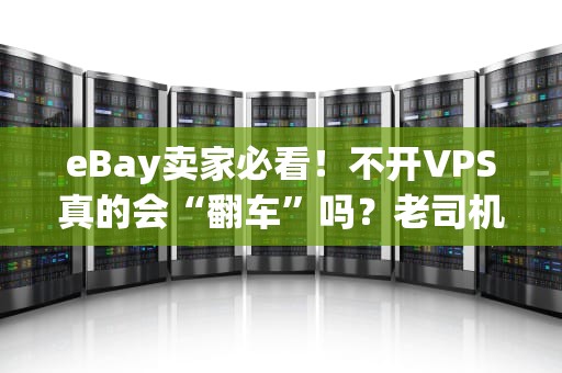 eBay卖家必看！不开VPS真的会“翻车”吗？老司机实测真相大公开