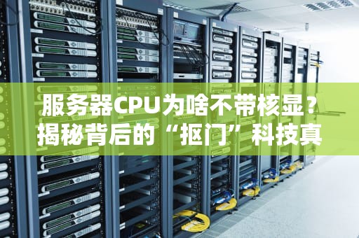 服务器CPU为啥不带核显？揭秘背后的“抠门”科技真相！