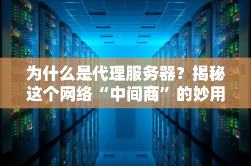 为什么是代理服务器？揭秘这个网络“中间商”的妙用与坑爹时刻！