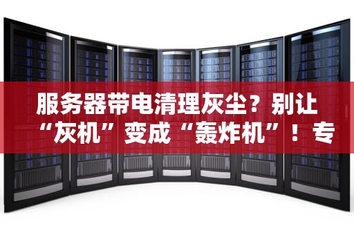 服务器带电清理灰尘？别让“灰机”变成“轰炸机”！专业测评博主带你避坑