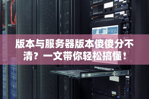版本与服务器版本傻傻分不清？一文带你轻松搞懂！