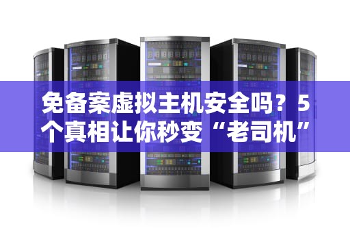 免备案虚拟主机安全吗？5个真相让你秒变“老司机”
