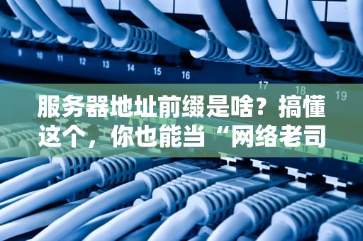 服务器地址前缀是啥？搞懂这个，你也能当“网络老司机”！