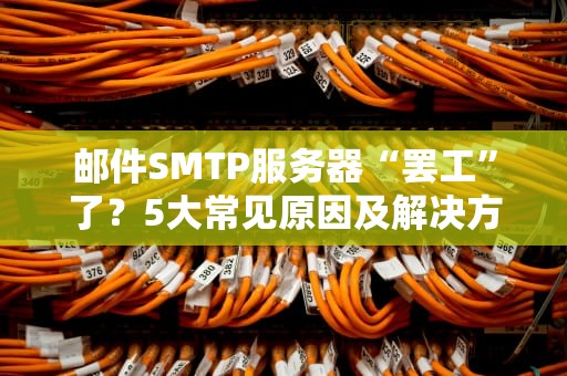 邮件SMTP服务器“罢工”了？5大常见原因及解决方案，轻松搞定发信难题！