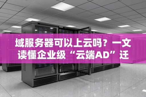 域服务器可以上云吗？一文读懂企业级“云端AD”迁移指南