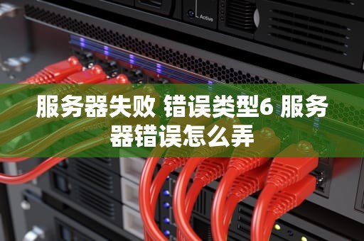 服务器失败 错误类型6 服务器错误怎么弄