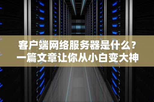 客户端网络服务器是什么？一篇文章让你从小白变大神！