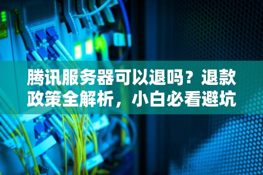 腾讯服务器可以退吗？退款政策全解析，小白必看避坑指南！