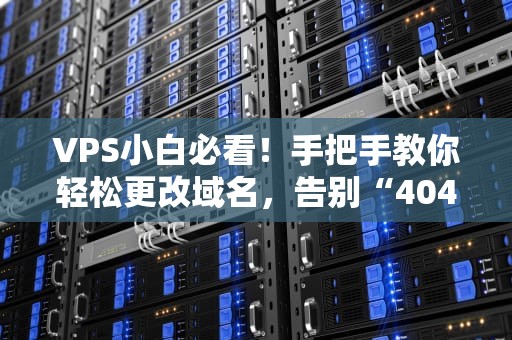 VPS小白必看！手把手教你轻松更改域名，告别“404恐惧症”