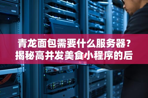 青龙面包需要什么服务器？揭秘高并发美食小程序的后厨配置