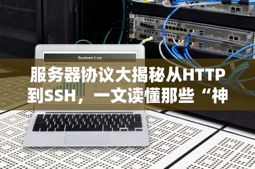服务器协议大揭秘从HTTP到SSH，一文读懂那些“神秘”的通信规则！