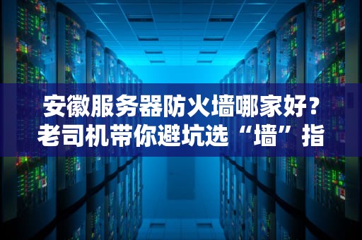 安徽服务器防火墙哪家好？老司机带你避坑选“墙”指南！